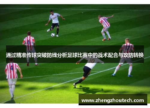 通过精准传球突破防线分析足球比赛中的战术配合与攻防转换
