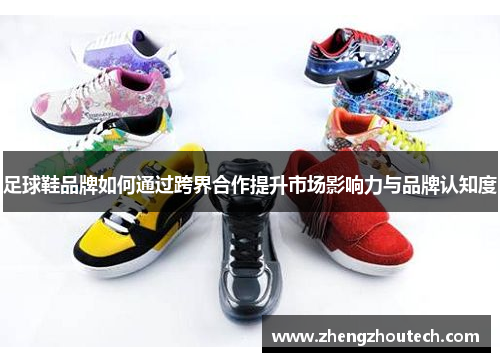 足球鞋品牌如何通过跨界合作提升市场影响力与品牌认知度
