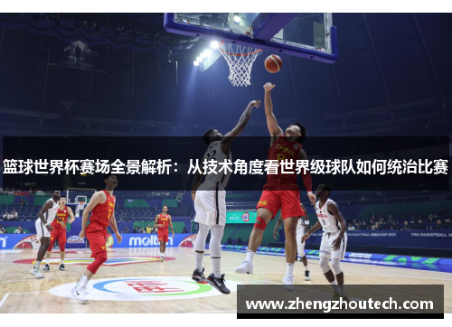 篮球世界杯赛场全景解析：从技术角度看世界级球队如何统治比赛