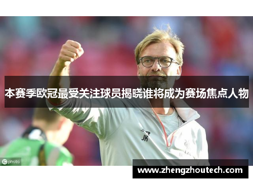 本赛季欧冠最受关注球员揭晓谁将成为赛场焦点人物