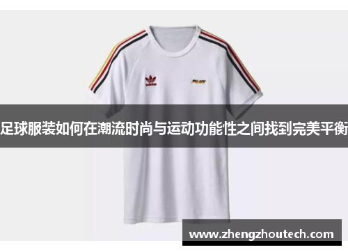 足球服装如何在潮流时尚与运动功能性之间找到完美平衡