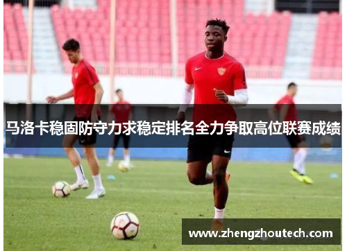 马洛卡稳固防守力求稳定排名全力争取高位联赛成绩
